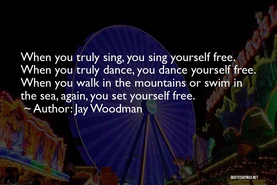 Jay Woodman Quotes: When You Truly Sing, You Sing Yourself Free. When You Truly Dance, You Dance Yourself Free. When You Walk In