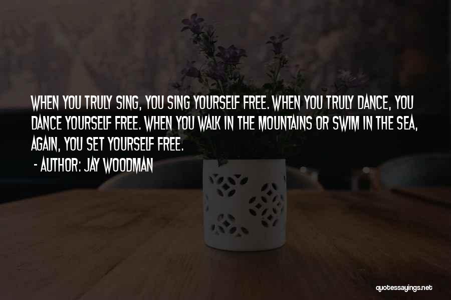 Jay Woodman Quotes: When You Truly Sing, You Sing Yourself Free. When You Truly Dance, You Dance Yourself Free. When You Walk In