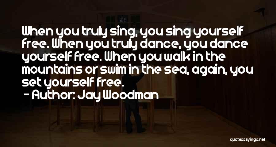 Jay Woodman Quotes: When You Truly Sing, You Sing Yourself Free. When You Truly Dance, You Dance Yourself Free. When You Walk In