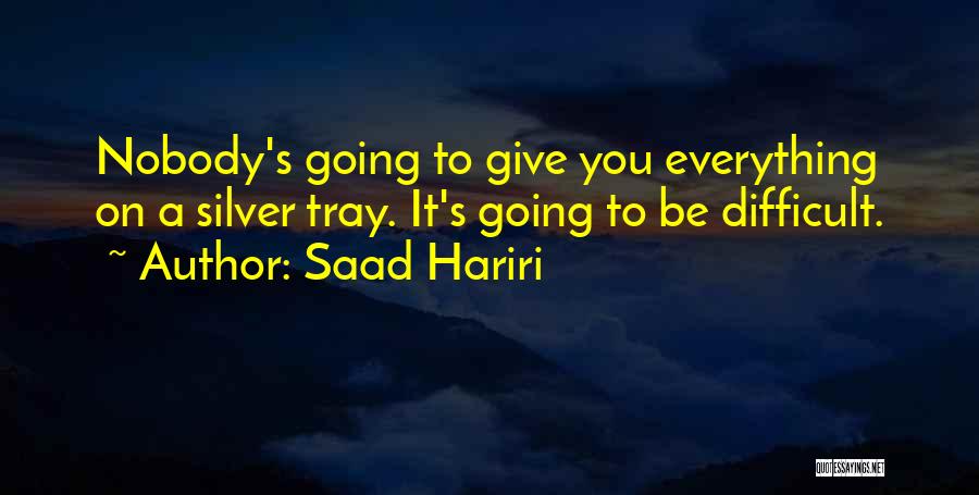 Saad Hariri Quotes: Nobody's Going To Give You Everything On A Silver Tray. It's Going To Be Difficult.