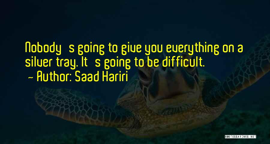 Saad Hariri Quotes: Nobody's Going To Give You Everything On A Silver Tray. It's Going To Be Difficult.