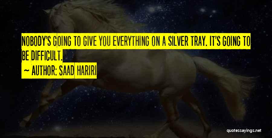 Saad Hariri Quotes: Nobody's Going To Give You Everything On A Silver Tray. It's Going To Be Difficult.