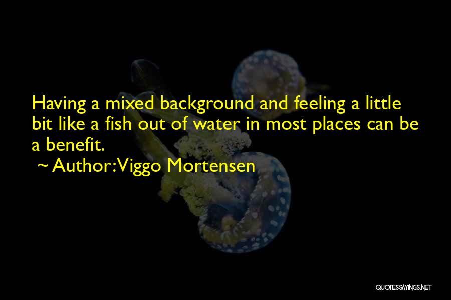 Viggo Mortensen Quotes: Having A Mixed Background And Feeling A Little Bit Like A Fish Out Of Water In Most Places Can Be