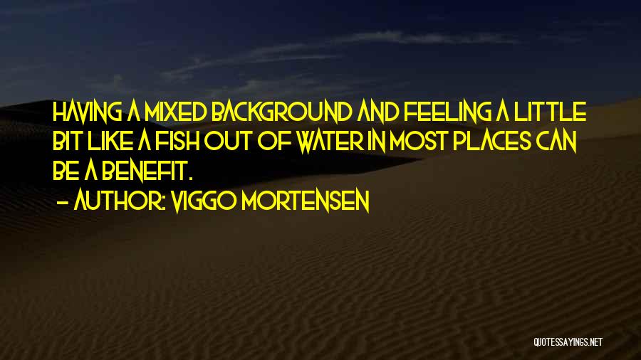 Viggo Mortensen Quotes: Having A Mixed Background And Feeling A Little Bit Like A Fish Out Of Water In Most Places Can Be