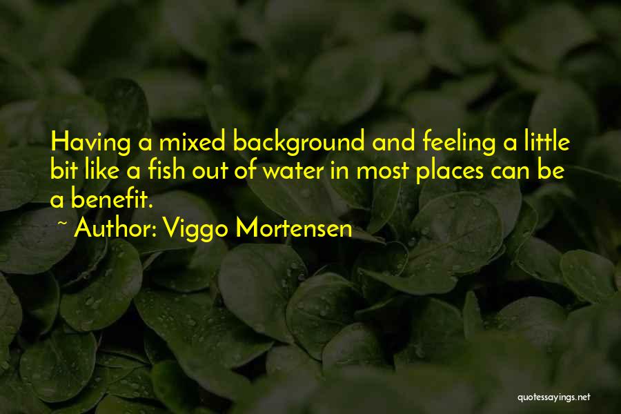 Viggo Mortensen Quotes: Having A Mixed Background And Feeling A Little Bit Like A Fish Out Of Water In Most Places Can Be