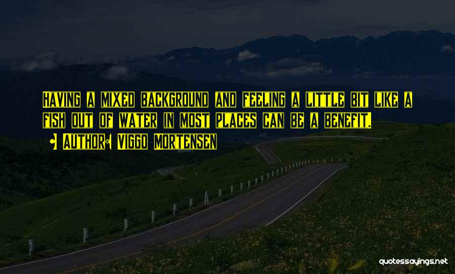 Viggo Mortensen Quotes: Having A Mixed Background And Feeling A Little Bit Like A Fish Out Of Water In Most Places Can Be