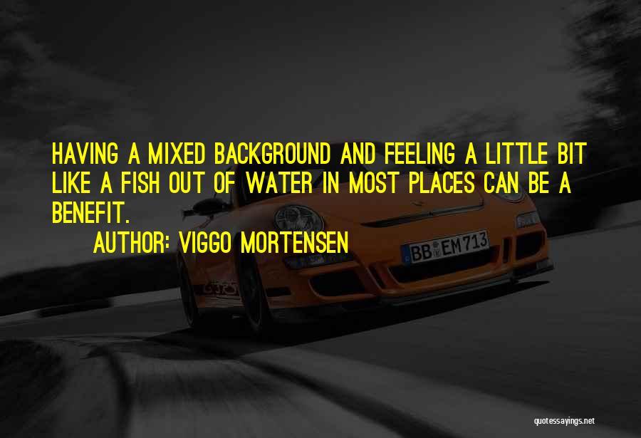 Viggo Mortensen Quotes: Having A Mixed Background And Feeling A Little Bit Like A Fish Out Of Water In Most Places Can Be