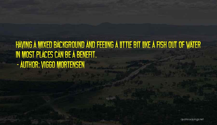 Viggo Mortensen Quotes: Having A Mixed Background And Feeling A Little Bit Like A Fish Out Of Water In Most Places Can Be