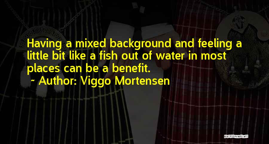 Viggo Mortensen Quotes: Having A Mixed Background And Feeling A Little Bit Like A Fish Out Of Water In Most Places Can Be