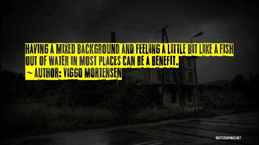 Viggo Mortensen Quotes: Having A Mixed Background And Feeling A Little Bit Like A Fish Out Of Water In Most Places Can Be