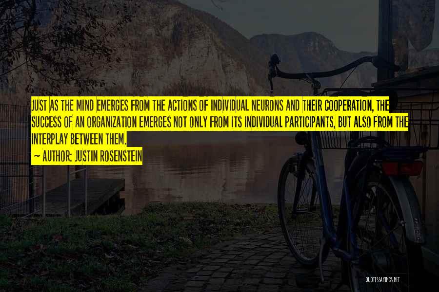 Justin Rosenstein Quotes: Just As The Mind Emerges From The Actions Of Individual Neurons And Their Cooperation, The Success Of An Organization Emerges