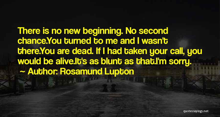 Rosamund Lupton Quotes: There Is No New Beginning. No Second Chance.you Turned To Me And I Wasn't There.you Are Dead. If I Had