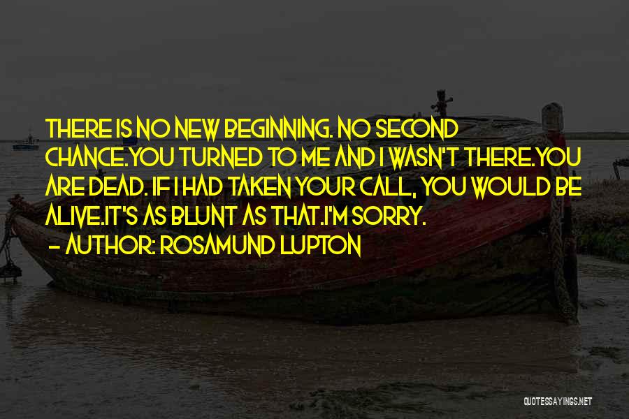 Rosamund Lupton Quotes: There Is No New Beginning. No Second Chance.you Turned To Me And I Wasn't There.you Are Dead. If I Had