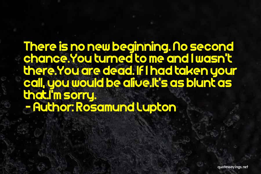 Rosamund Lupton Quotes: There Is No New Beginning. No Second Chance.you Turned To Me And I Wasn't There.you Are Dead. If I Had