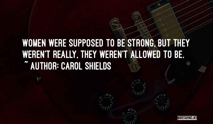 Carol Shields Quotes: Women Were Supposed To Be Strong, But They Weren't Really, They Weren't Allowed To Be.