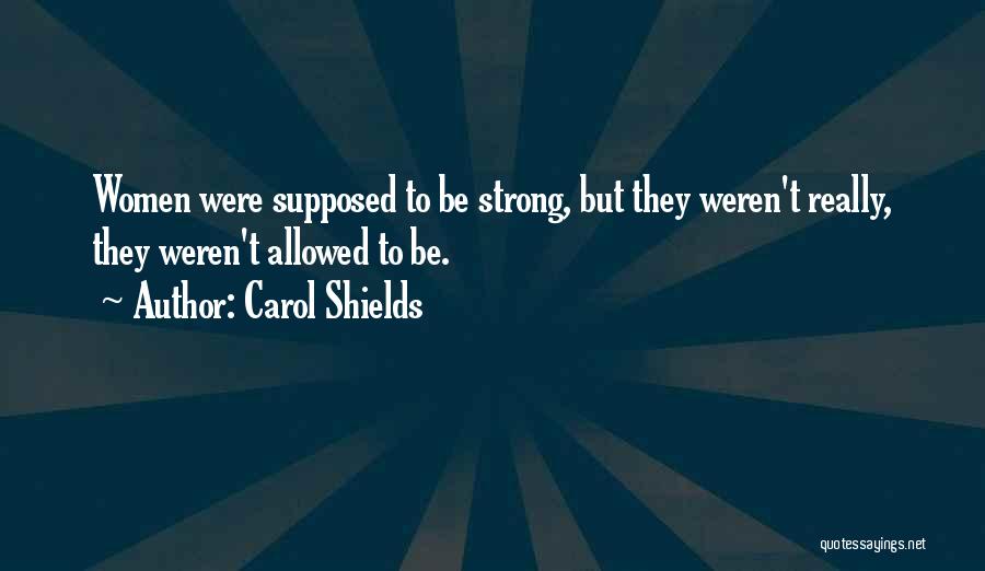 Carol Shields Quotes: Women Were Supposed To Be Strong, But They Weren't Really, They Weren't Allowed To Be.