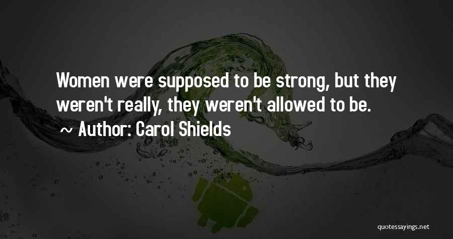 Carol Shields Quotes: Women Were Supposed To Be Strong, But They Weren't Really, They Weren't Allowed To Be.