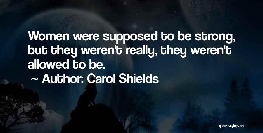 Carol Shields Quotes: Women Were Supposed To Be Strong, But They Weren't Really, They Weren't Allowed To Be.