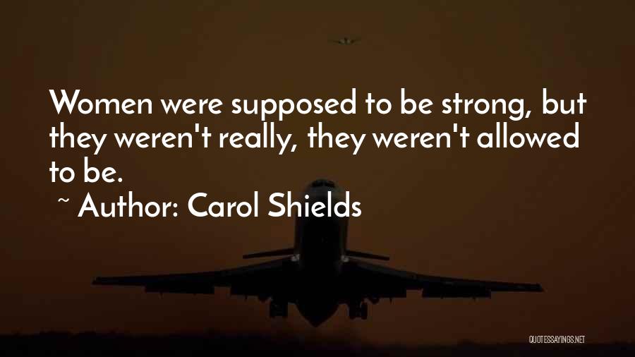 Carol Shields Quotes: Women Were Supposed To Be Strong, But They Weren't Really, They Weren't Allowed To Be.