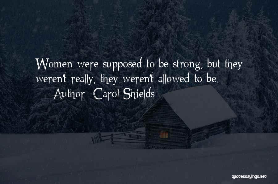 Carol Shields Quotes: Women Were Supposed To Be Strong, But They Weren't Really, They Weren't Allowed To Be.