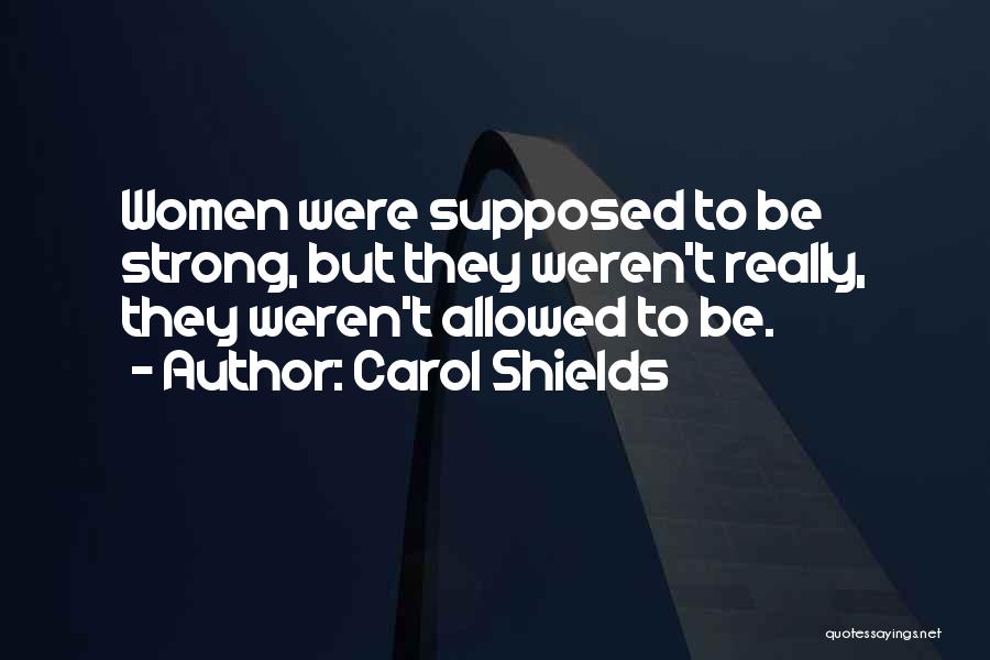 Carol Shields Quotes: Women Were Supposed To Be Strong, But They Weren't Really, They Weren't Allowed To Be.