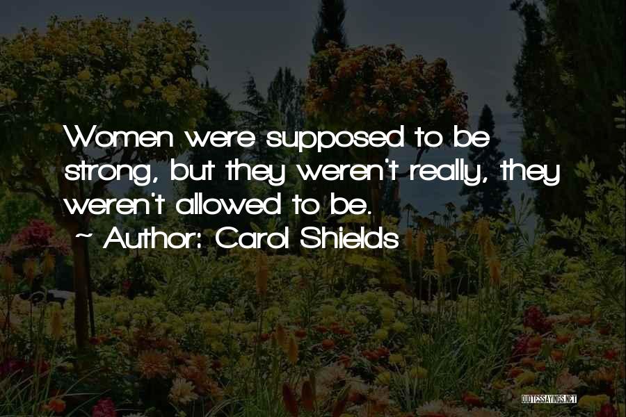 Carol Shields Quotes: Women Were Supposed To Be Strong, But They Weren't Really, They Weren't Allowed To Be.