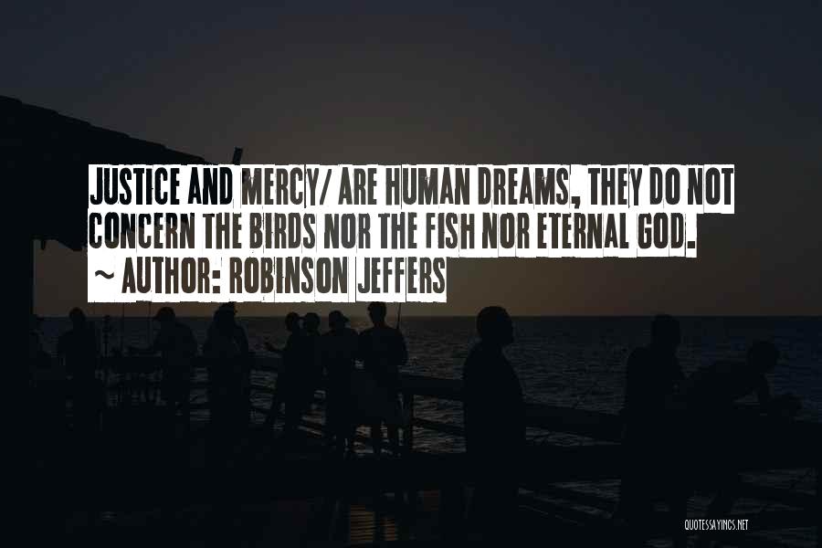 Robinson Jeffers Quotes: Justice And Mercy/ Are Human Dreams, They Do Not Concern The Birds Nor The Fish Nor Eternal God.