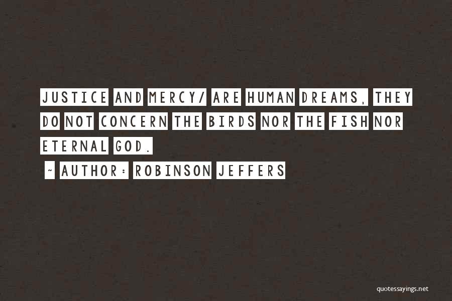Robinson Jeffers Quotes: Justice And Mercy/ Are Human Dreams, They Do Not Concern The Birds Nor The Fish Nor Eternal God.