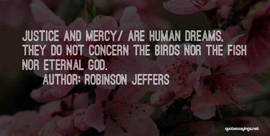 Robinson Jeffers Quotes: Justice And Mercy/ Are Human Dreams, They Do Not Concern The Birds Nor The Fish Nor Eternal God.