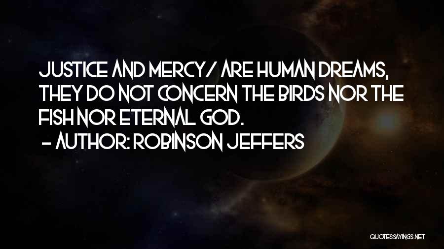 Robinson Jeffers Quotes: Justice And Mercy/ Are Human Dreams, They Do Not Concern The Birds Nor The Fish Nor Eternal God.