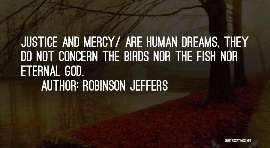 Robinson Jeffers Quotes: Justice And Mercy/ Are Human Dreams, They Do Not Concern The Birds Nor The Fish Nor Eternal God.