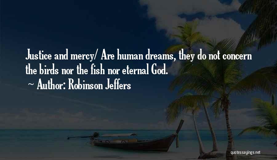 Robinson Jeffers Quotes: Justice And Mercy/ Are Human Dreams, They Do Not Concern The Birds Nor The Fish Nor Eternal God.