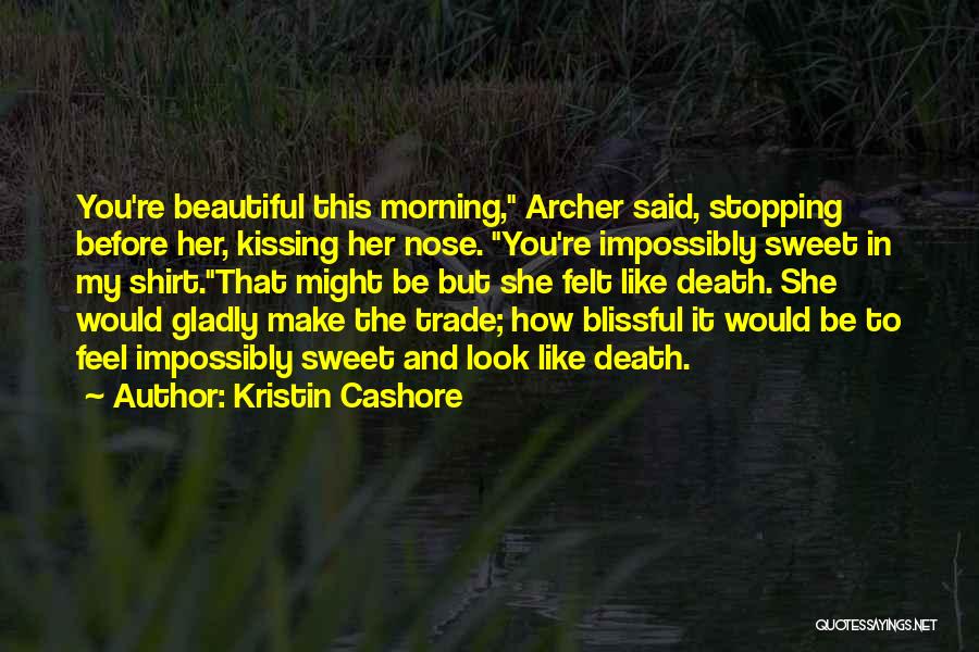 Kristin Cashore Quotes: You're Beautiful This Morning, Archer Said, Stopping Before Her, Kissing Her Nose. You're Impossibly Sweet In My Shirt.that Might Be