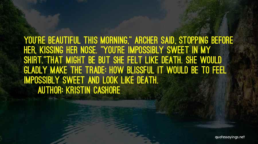 Kristin Cashore Quotes: You're Beautiful This Morning, Archer Said, Stopping Before Her, Kissing Her Nose. You're Impossibly Sweet In My Shirt.that Might Be