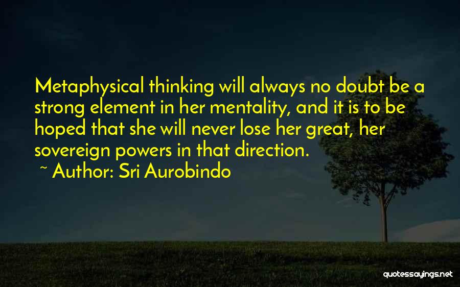 Sri Aurobindo Quotes: Metaphysical Thinking Will Always No Doubt Be A Strong Element In Her Mentality, And It Is To Be Hoped That