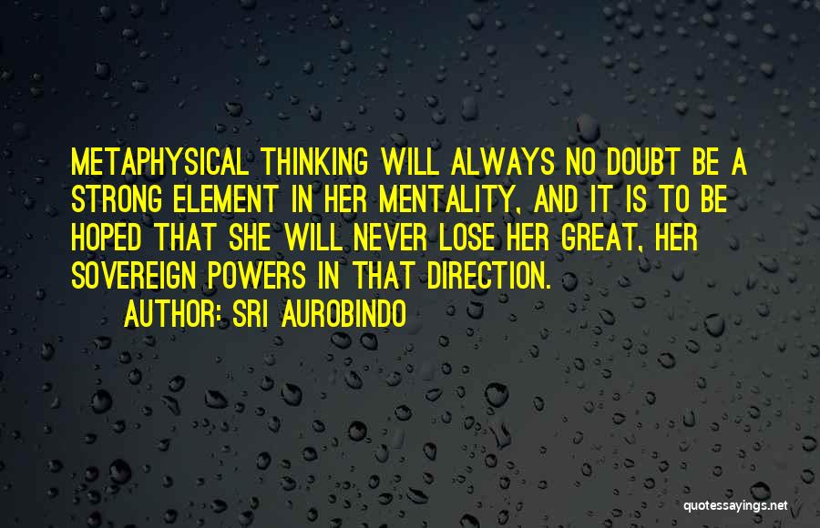 Sri Aurobindo Quotes: Metaphysical Thinking Will Always No Doubt Be A Strong Element In Her Mentality, And It Is To Be Hoped That