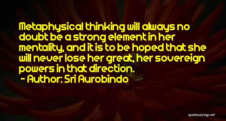 Sri Aurobindo Quotes: Metaphysical Thinking Will Always No Doubt Be A Strong Element In Her Mentality, And It Is To Be Hoped That