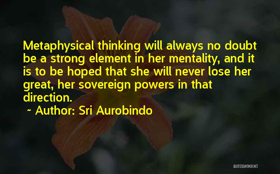 Sri Aurobindo Quotes: Metaphysical Thinking Will Always No Doubt Be A Strong Element In Her Mentality, And It Is To Be Hoped That