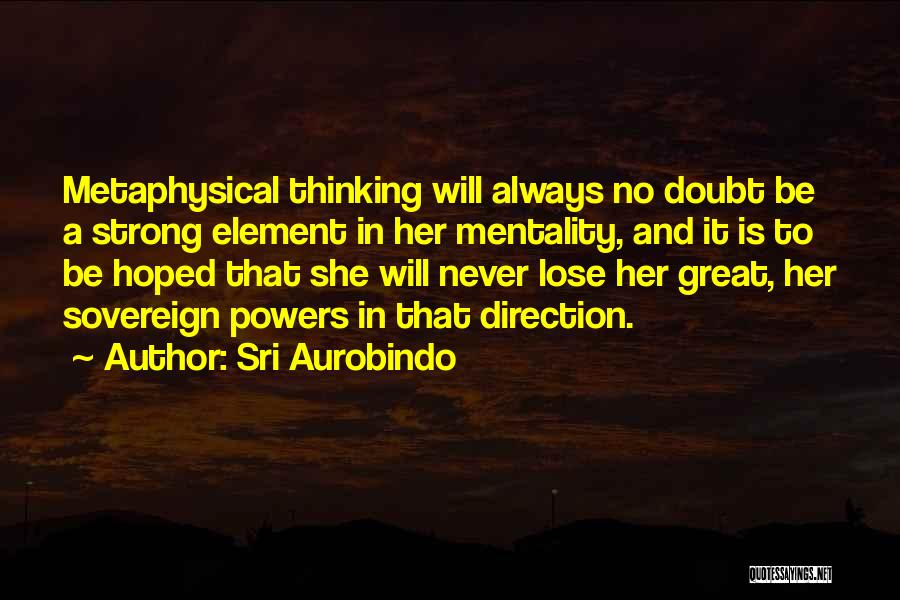 Sri Aurobindo Quotes: Metaphysical Thinking Will Always No Doubt Be A Strong Element In Her Mentality, And It Is To Be Hoped That