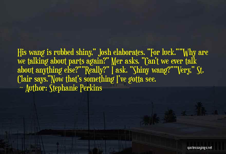 Stephanie Perkins Quotes: His Wang Is Rubbed Shiny, Josh Elaborates. For Luck.why Are We Talking About Parts Again? Mer Asks. Can't We Ever