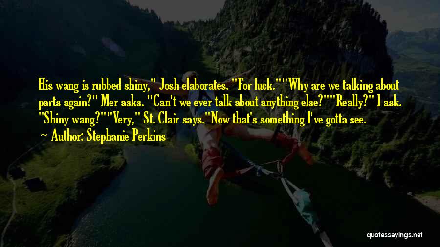 Stephanie Perkins Quotes: His Wang Is Rubbed Shiny, Josh Elaborates. For Luck.why Are We Talking About Parts Again? Mer Asks. Can't We Ever