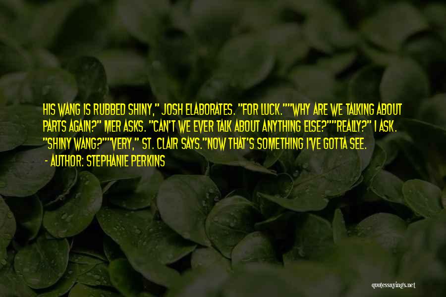 Stephanie Perkins Quotes: His Wang Is Rubbed Shiny, Josh Elaborates. For Luck.why Are We Talking About Parts Again? Mer Asks. Can't We Ever