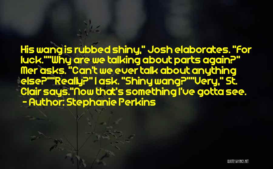 Stephanie Perkins Quotes: His Wang Is Rubbed Shiny, Josh Elaborates. For Luck.why Are We Talking About Parts Again? Mer Asks. Can't We Ever