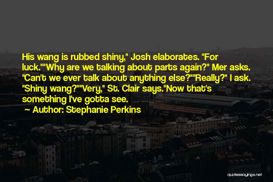 Stephanie Perkins Quotes: His Wang Is Rubbed Shiny, Josh Elaborates. For Luck.why Are We Talking About Parts Again? Mer Asks. Can't We Ever