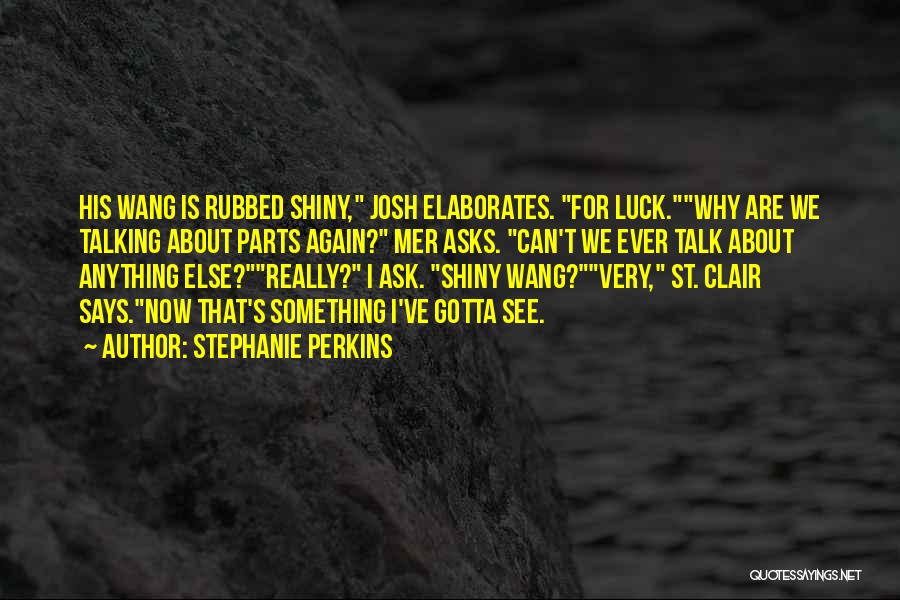 Stephanie Perkins Quotes: His Wang Is Rubbed Shiny, Josh Elaborates. For Luck.why Are We Talking About Parts Again? Mer Asks. Can't We Ever