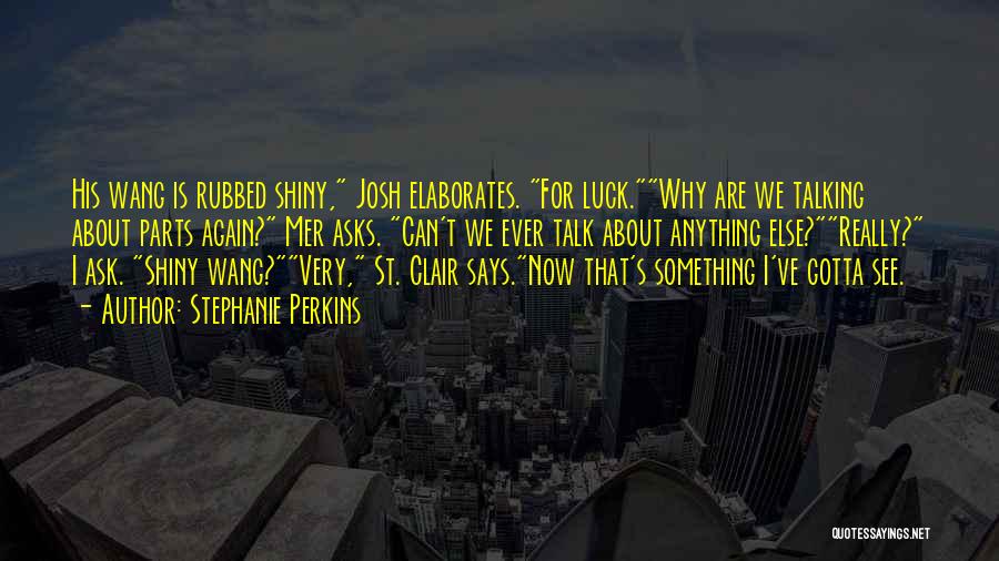 Stephanie Perkins Quotes: His Wang Is Rubbed Shiny, Josh Elaborates. For Luck.why Are We Talking About Parts Again? Mer Asks. Can't We Ever