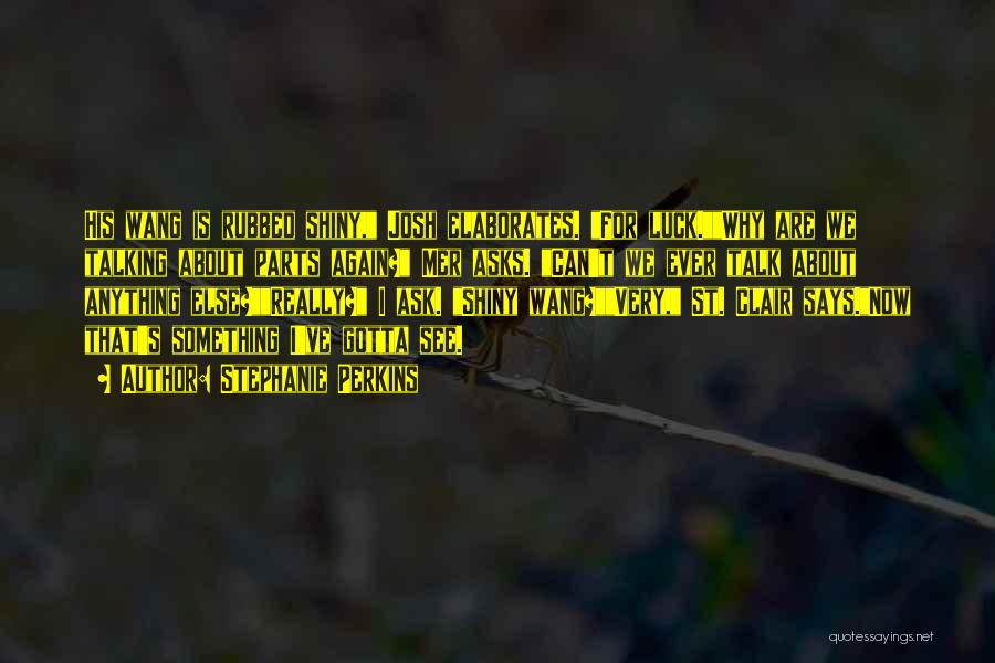 Stephanie Perkins Quotes: His Wang Is Rubbed Shiny, Josh Elaborates. For Luck.why Are We Talking About Parts Again? Mer Asks. Can't We Ever