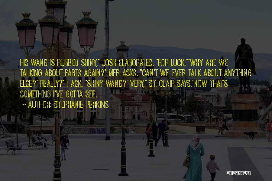 Stephanie Perkins Quotes: His Wang Is Rubbed Shiny, Josh Elaborates. For Luck.why Are We Talking About Parts Again? Mer Asks. Can't We Ever