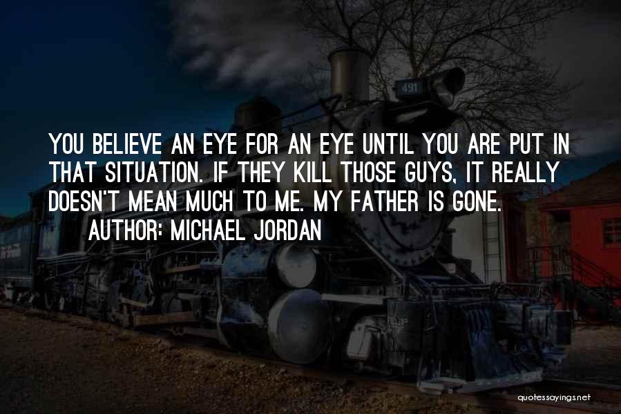 Michael Jordan Quotes: You Believe An Eye For An Eye Until You Are Put In That Situation. If They Kill Those Guys, It