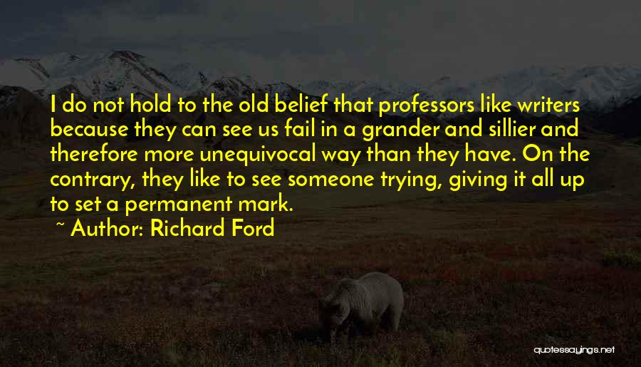 Richard Ford Quotes: I Do Not Hold To The Old Belief That Professors Like Writers Because They Can See Us Fail In A